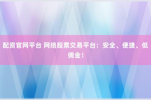 配资官网平台 网络股票交易平台：安全、便捷、低佣金！