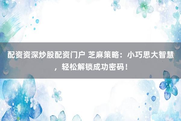 配资资深炒股配资门户 芝麻策略：小巧思大智慧，轻松解锁成功密码！