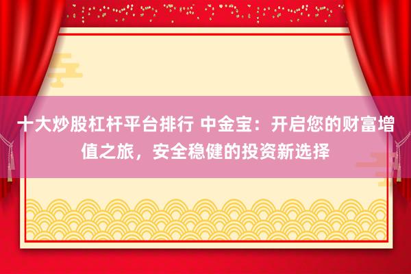 十大炒股杠杆平台排行 中金宝：开启您的财富增值之旅，安全稳健的投资新选择