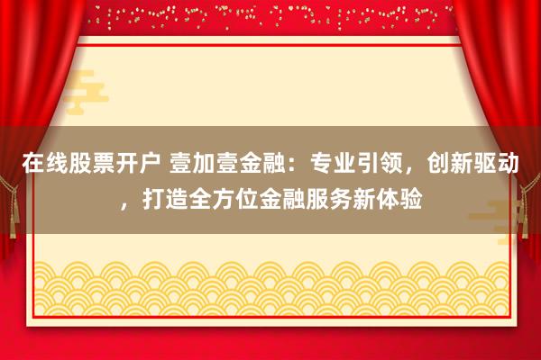 在线股票开户 壹加壹金融：专业引领，创新驱动，打造全方位金融服务新体验