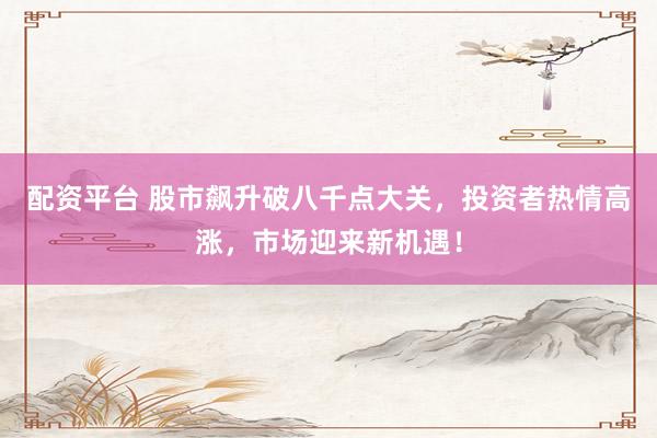 配资平台 股市飙升破八千点大关，投资者热情高涨，市场迎来新机遇！