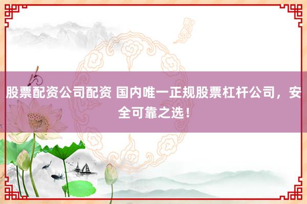 股票配资公司配资 国内唯一正规股票杠杆公司，安全可靠之选！