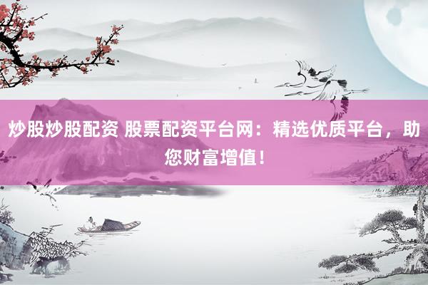 炒股炒股配资 股票配资平台网：精选优质平台，助您财富增值！