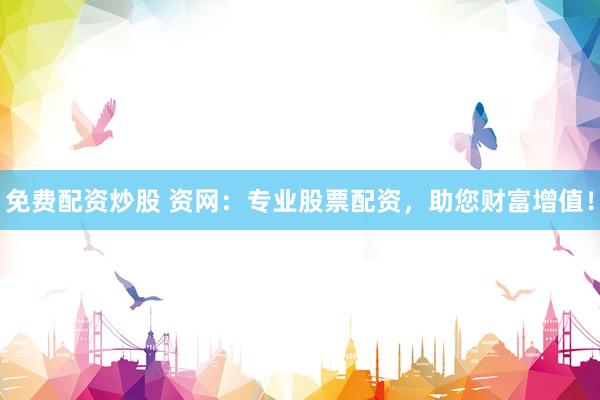 免费配资炒股 资网：专业股票配资，助您财富增值！