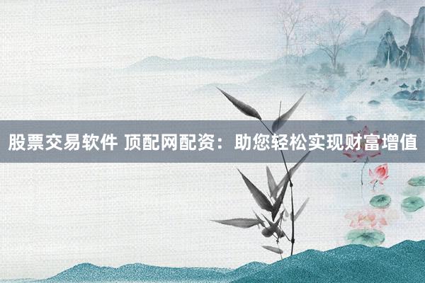 股票交易软件 顶配网配资：助您轻松实现财富增值