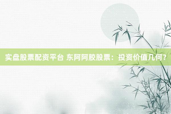 实盘股票配资平台 东阿阿胶股票：投资价值几何？