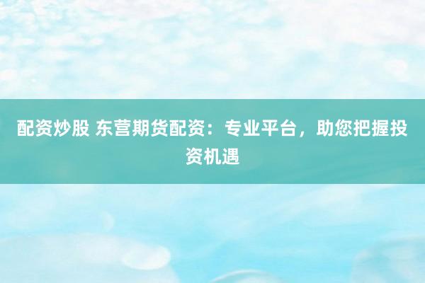 配资炒股 东营期货配资：专业平台，助您把握投资机遇