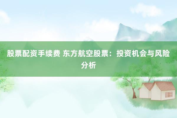 股票配资手续费 东方航空股票：投资机会与风险分析