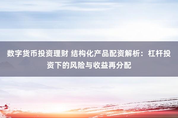 数字货币投资理财 结构化产品配资解析：杠杆投资下的风险与收益再分配