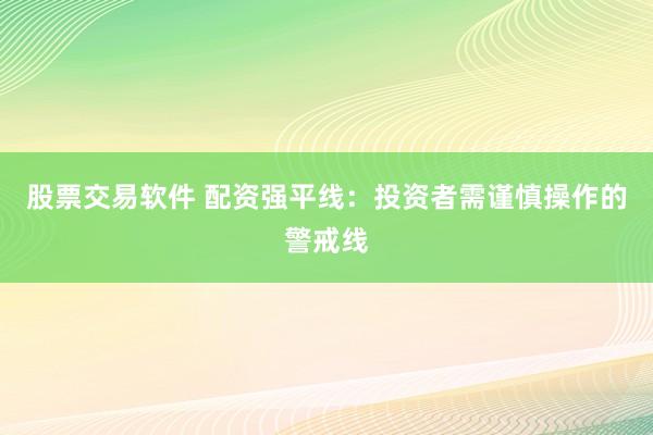 股票交易软件 配资强平线：投资者需谨慎操作的警戒线
