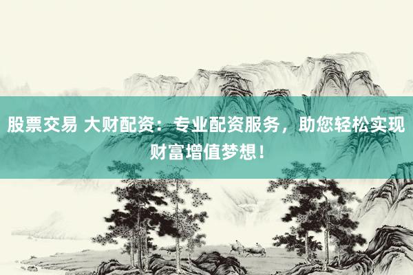 股票交易 大财配资：专业配资服务，助您轻松实现财富增值梦想！