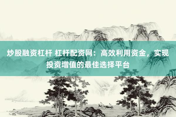 炒股融资杠杆 杠杆配资网：高效利用资金，实现投资增值的最佳选择平台