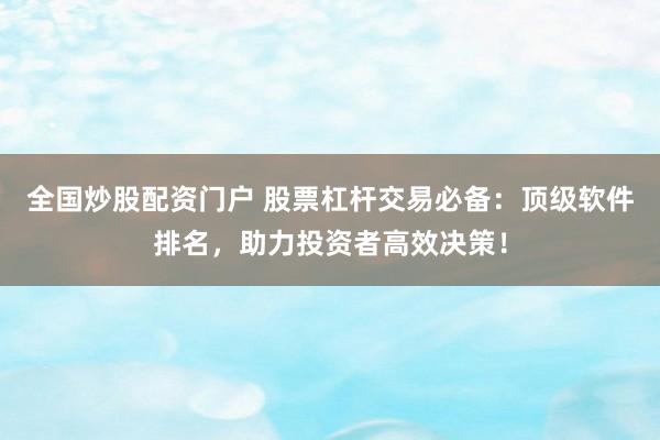 全国炒股配资门户 股票杠杆交易必备：顶级软件排名，助力投资者高效决策！