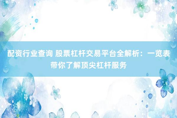 配资行业查询 股票杠杆交易平台全解析：一览表带你了解顶尖杠杆服务
