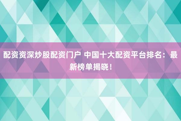 配资资深炒股配资门户 中国十大配资平台排名：最新榜单揭晓！