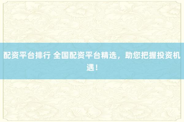 配资平台排行 全国配资平台精选，助您把握投资机遇！