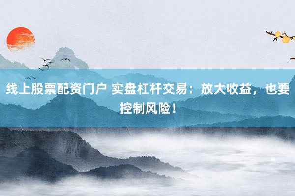 线上股票配资门户 实盘杠杆交易：放大收益，也要控制风险！