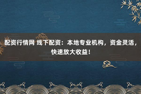 配资行情网 线下配资：本地专业机构，资金灵活，快速放大收益！