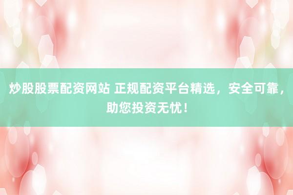 炒股股票配资网站 正规配资平台精选，安全可靠，助您投资无忧！