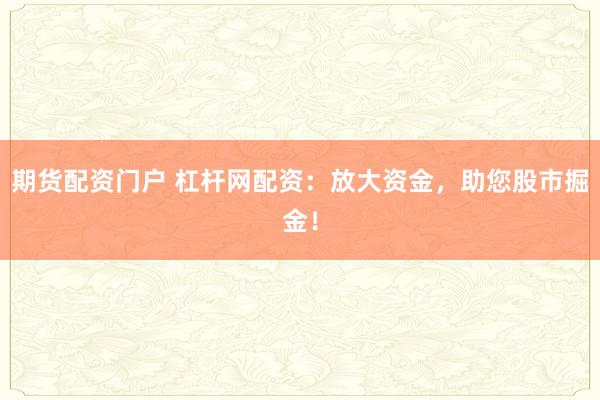 期货配资门户 杠杆网配资：放大资金，助您股市掘金！