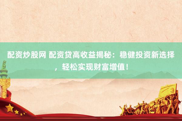 配资炒股网 配资贷高收益揭秘：稳健投资新选择，轻松实现财富增值！