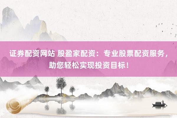 证券配资网站 股盈家配资：专业股票配资服务，助您轻松实现投资目标！