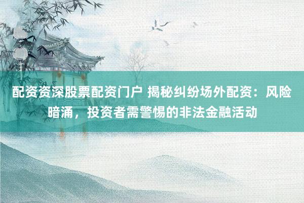 配资资深股票配资门户 揭秘纠纷场外配资：风险暗涌，投资者需警惕的非法金融活动