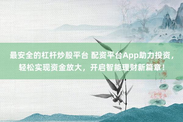 最安全的杠杆炒股平台 配资平台App助力投资，轻松实现资金放大，开启智能理财新篇章！