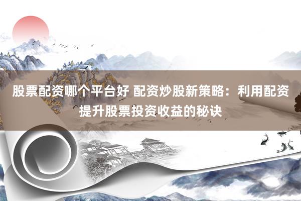 股票配资哪个平台好 配资炒股新策略：利用配资提升股票投资收益的秘诀