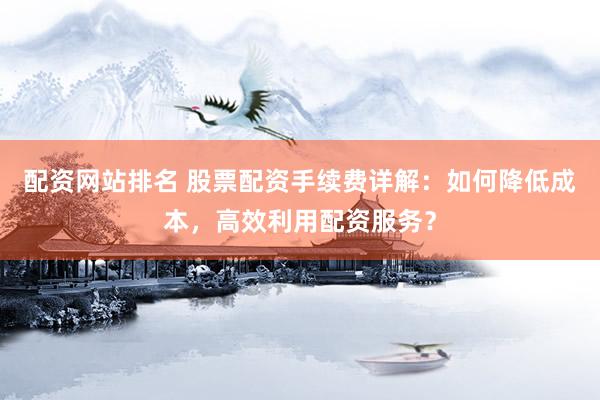 配资网站排名 股票配资手续费详解：如何降低成本，高效利用配资服务？