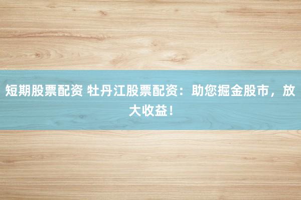 短期股票配资 牡丹江股票配资：助您掘金股市，放大收益！