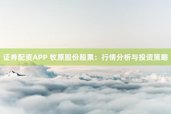 证券配资APP 牧原股份股票：行情分析与投资策略