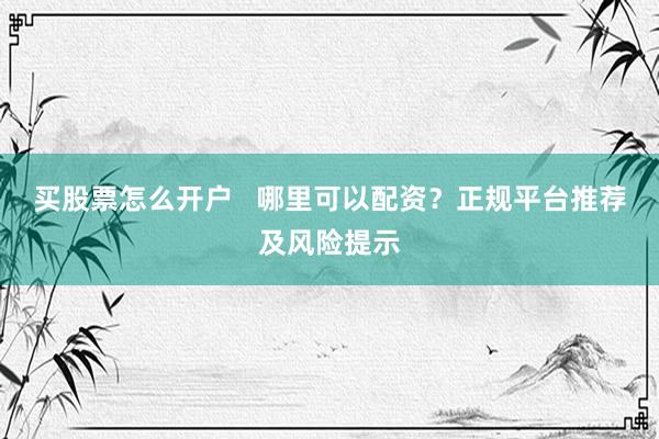 买股票怎么开户   哪里可以配资？正规平台推荐及风险提示