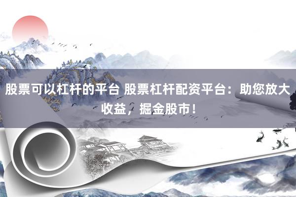 股票可以杠杆的平台 股票杠杆配资平台：助您放大收益，掘金股市！