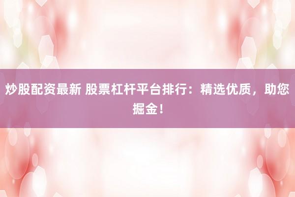 炒股配资最新 股票杠杆平台排行：精选优质，助您掘金！