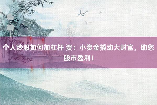 个人炒股如何加杠杆 资：小资金撬动大财富，助您股市盈利！