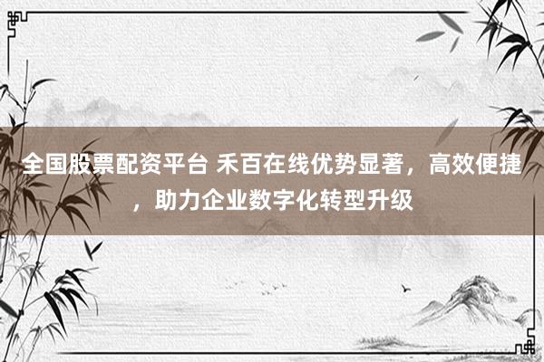 全国股票配资平台 禾百在线优势显著，高效便捷，助力企业数字化转型升级