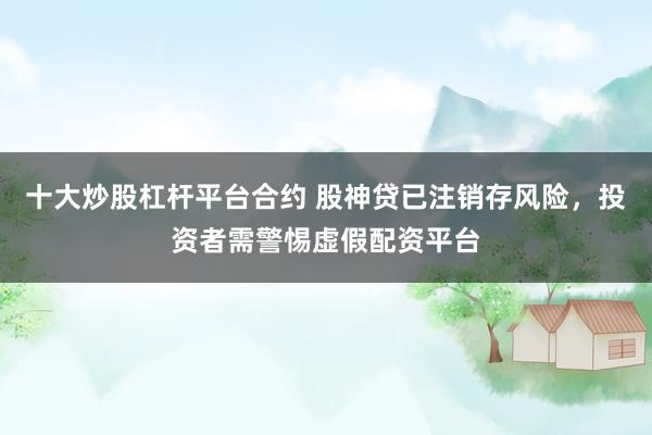 十大炒股杠杆平台合约 股神贷已注销存风险，投资者需警惕虚假配资平台
