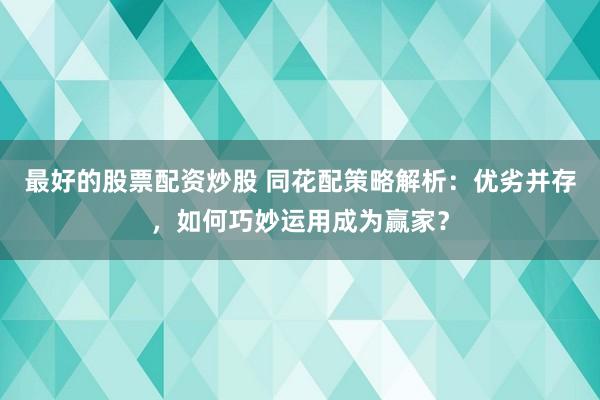 最好的股票配资炒股 同花配策略解析：优劣并存，如何巧妙运用成为赢家？