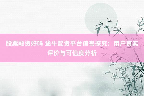 股票融资好吗 途牛配资平台信誉探究：用户真实评价与可信度分析
