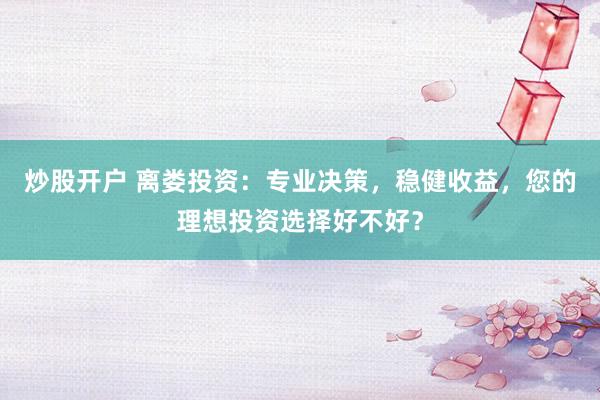 炒股开户 离娄投资：专业决策，稳健收益，您的理想投资选择好不好？