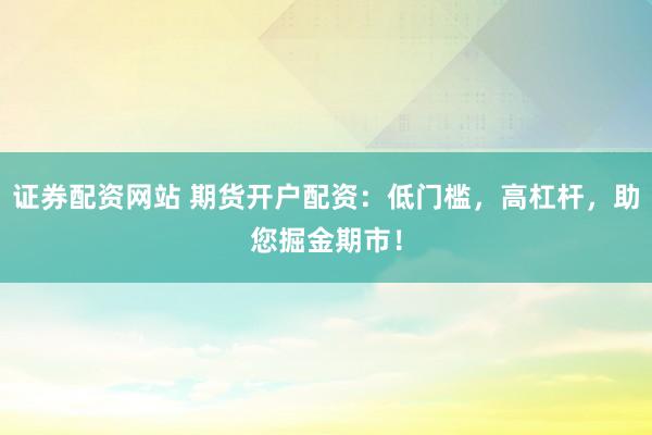 证券配资网站 期货开户配资：低门槛，高杠杆，助您掘金期市！