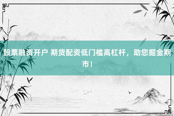 股票融资开户 期货配资低门槛高杠杆，助您掘金期市！