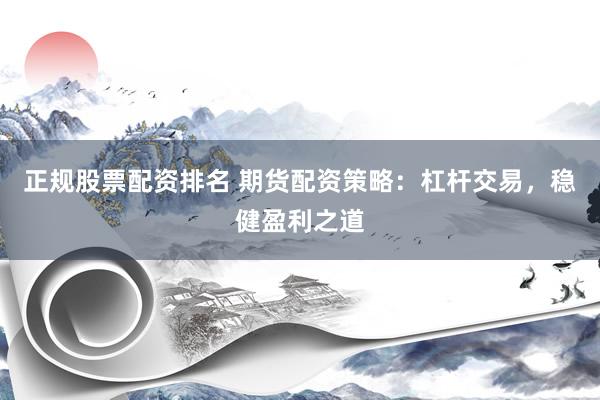 正规股票配资排名 期货配资策略：杠杆交易，稳健盈利之道