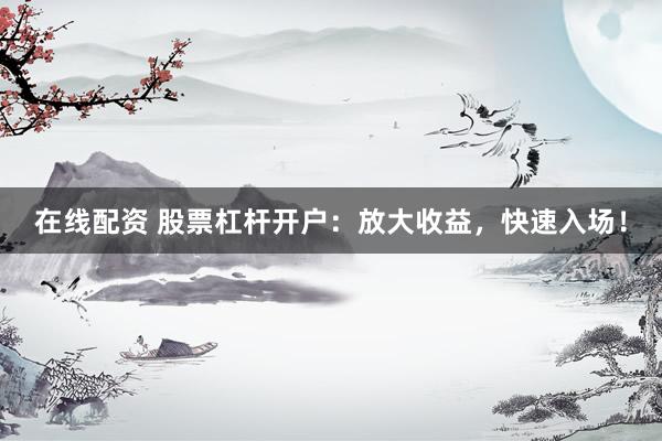 在线配资 股票杠杆开户：放大收益，快速入场！