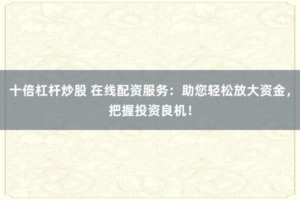 十倍杠杆炒股 在线配资服务：助您轻松放大资金，把握投资良机！