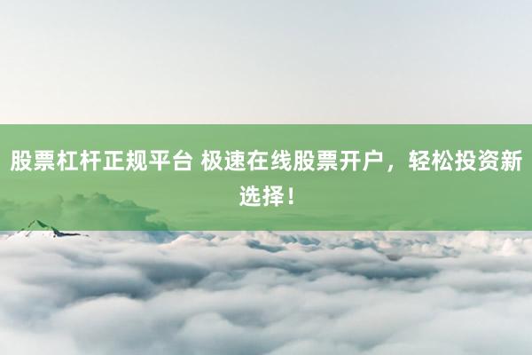 股票杠杆正规平台 极速在线股票开户，轻松投资新选择！