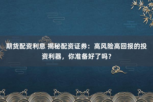 期货配资利息 揭秘配资证券：高风险高回报的投资利器，你准备好了吗？