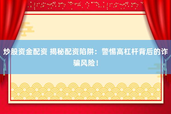 炒股资金配资 揭秘配资陷阱：警惕高杠杆背后的诈骗风险！