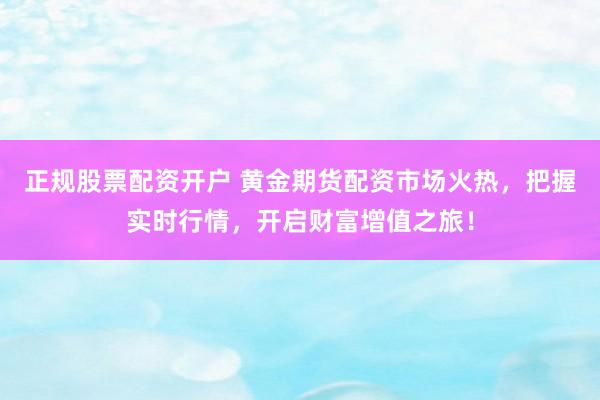 正规股票配资开户 黄金期货配资市场火热，把握实时行情，开启财富增值之旅！